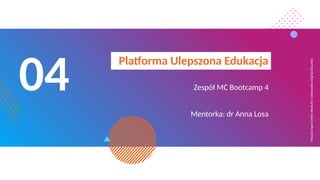 Massive
Open
Online
Week
for
Collaborative
Digital
Education
04
Platforma Ulepszona Edukacja
Zespół MC Bootcamp 4
Mentorka: dr Anna Losa
 