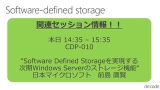 関連セッション情報！！
本日 14:35 – 15:35
CDP-010
“Software Defined Storageを実現する
次期Windows Serverのストレージ機能“
日本マイクロソフト 前島 鷹賢
 