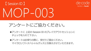 アンケートにご協力ください。
●アンケートに 上記の Session ID のブレイクアウトセッションに
チェックを入れて下さい。
●アンケートはお帰りの際に、受付でご提出ください。
マイクロソフトスペシャルグッズと引換えさせていただきます。
 
