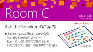 Ask the Speaker のご案内
●本セッションの詳細は、EXPO 会場内
『Ask the Speaker』コーナー
Room C カウンタにてご説明させて
いただきます。是非、お立ち寄りください。
Ask the Speaker
EXPO会場MAP
 