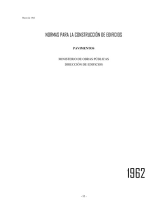 Marzo de 1962
- 35 -
NORMAS PARA LA CONSTRUCCIÓN DE EDIFICIOS
PAVIMENTOS
MINISTERIO DE OBRAS PÚBLICAS
DIRECCIÓN DE EDIFICIOS
1962
 