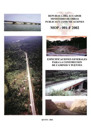 REPUBLICA DEL ECUADOR
MINISTERIO DE OBRAS
PUBLICAS Y COMUNICACIONES
MOP - 001-F 2002
ESPECIFICACIONES GENERALESESPECIFICACIONES GENERALES
PARA LA CONSTRUCIONPARA LA CONSTRUCION
DE CAMINOS Y PUENTESDE CAMINOS Y PUENTES
QUITO - 2002
 