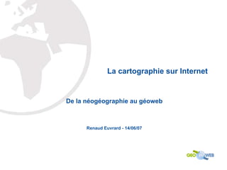 La cartographie sur Internet De la néogéographie au géoweb Renaud Euvrard - 14/06/07 