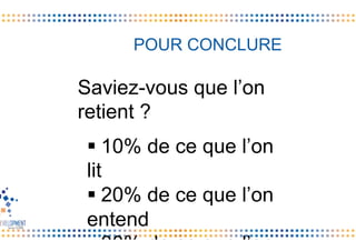 POUR CONCLURE	
  
Saviez-vous que l’on
retient ?
§ 10% de ce que l’on
lit
§ 20% de ce que l’on
entend
§ 30% de ce que l’on
 