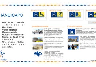 HANDICAPS
§  Des sites labélisés
« T o u r i s m e e t
Handicaps »
§  Visites adaptées
§  Groupes réduits
§  Guides conférencier
formé à tout type
d’handicaps
§  Une documentation
d e s t i n é e a u x
associations
MONTP
 
