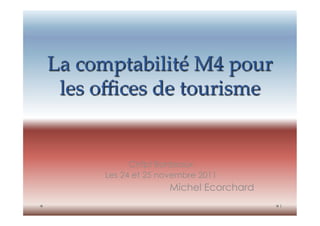 La  comptabilité  M4  pour  
 les  oﬃces  de  tourisme	


             Cnfpt Bordeaux
       Les 24 et 25 novembre 2011
                     Michel Ecorchard
                                        1
 