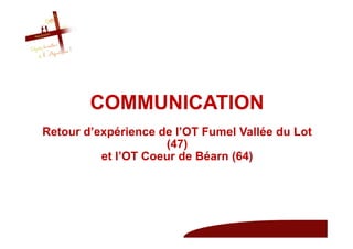 COMMUNICATION
Retour d’expérience de l’OT Fumel Vallée du Lot
                     (47)
          et l’OT Coeur de Béarn (64)
 