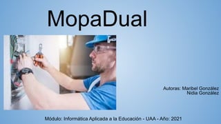 MopaDual
Autoras: Maribel González
Nidia González
Módulo: Informática Aplicada a la Educación - UAA - Año: 2021
 