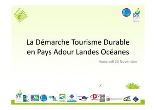 La Démarche Tourisme Durable
en Pays Adour Landes Océanes
                   Vendredi 23 Novembre
 