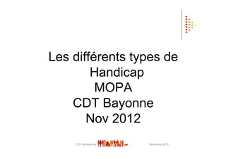 Les différents types de
        Handicap
         MOPA
    CDT Bayonne
       Nov 2012
    CDT de Bayonne   Novembre 2012
 