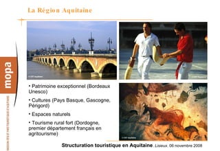 La Région Aquitaine Patrimoine exceptionnel (Bordeaux Unesco) Cultures (Pays Basque, Gascogne, Périgord) Espaces naturels  Tourisme rural fort (Dordogne, premier département français en agritourisme) 