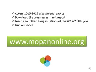  Access 2015-2016 assessment reports
 Download the cross-assessment report
 Learn about the 14 organisations of the 2017-2018 cycle
 Find out more
www.mopanonline.org
 