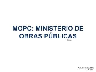 MOPC: MINISTERIO DE
OBRAS PÚBLICASCharla:
AMBAR BENCOSME
14-0193
 