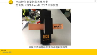 全球數位商業創新界奧斯卡
艾奇獎（ECI Award）2017 年年度獎
friDay加購
虛擬經濟消費級商業模式創新類銅獎
資料來源
• John Yeh 臉書
22
 