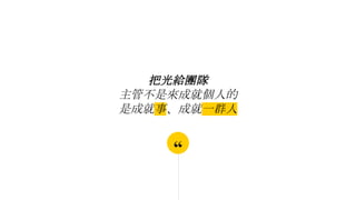 “
把光給團隊
主管不是來成就個人的
是成就事、成就一群人
 