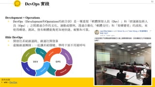 DevOps 實踐
Development + Operations
◉ DevOps（Development和Operations的組合詞）是一種重視「軟體開發人員（Dev）」和「IT運維技術人
員（Ops）」之間溝通合作的文化、運動或慣例。透過自動化「軟體交付」和「架構變更」的流程，來
使得構建、測試、發布軟體能夠更加地快捷、頻繁和可靠。
Hiiir DevOps
◉ 開發往系統維運跨、維運往開發靠
◉ 虛擬維運團隊：一起讓系統穩健、準時下班不用被呼叫
資料來源
• wiki - DevOps
50
 