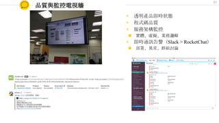 品質與監控電視牆
◉ 透明產品即時狀態
◉ 程式碼品質
◉ 服務架構監控
n 實體、虛擬、業務邏輯
◉ 即時通訊告警（Slack > RocketChat）
n 部署、異常、群組討論
51
 
