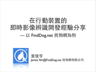 在⾏行動裝置的 
即時影像辨識開發經驗分享	

 

— 以 FindDog.net 找狗網為例

葉俊亨	

James.Yeh@FindDog.net 找狗網有限公司

 