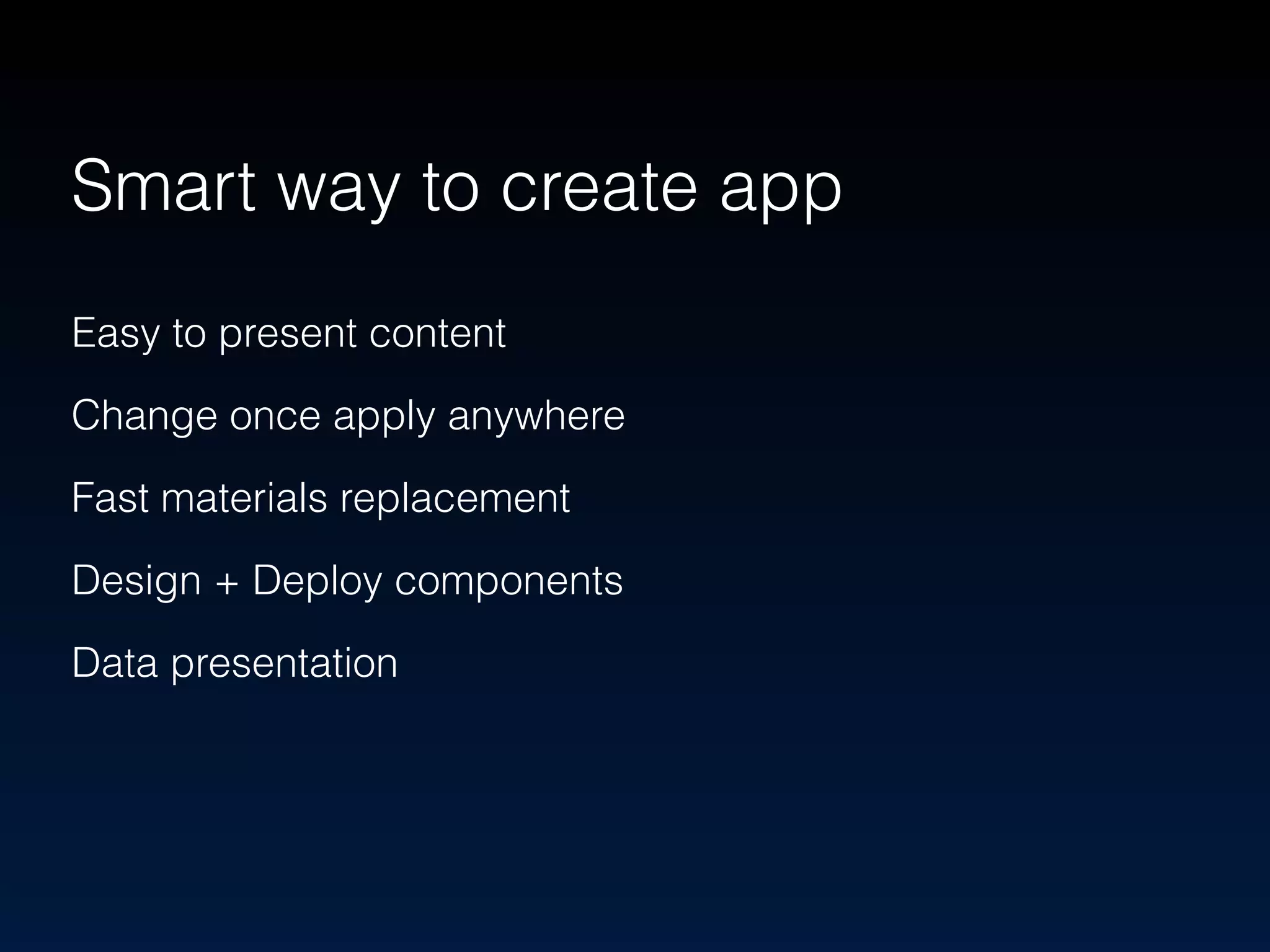 Smart way to create app 
Easy to present content 
Change once apply anywhere 
Fast materials replacement 
Design + Deploy components 
Data presentation 
 