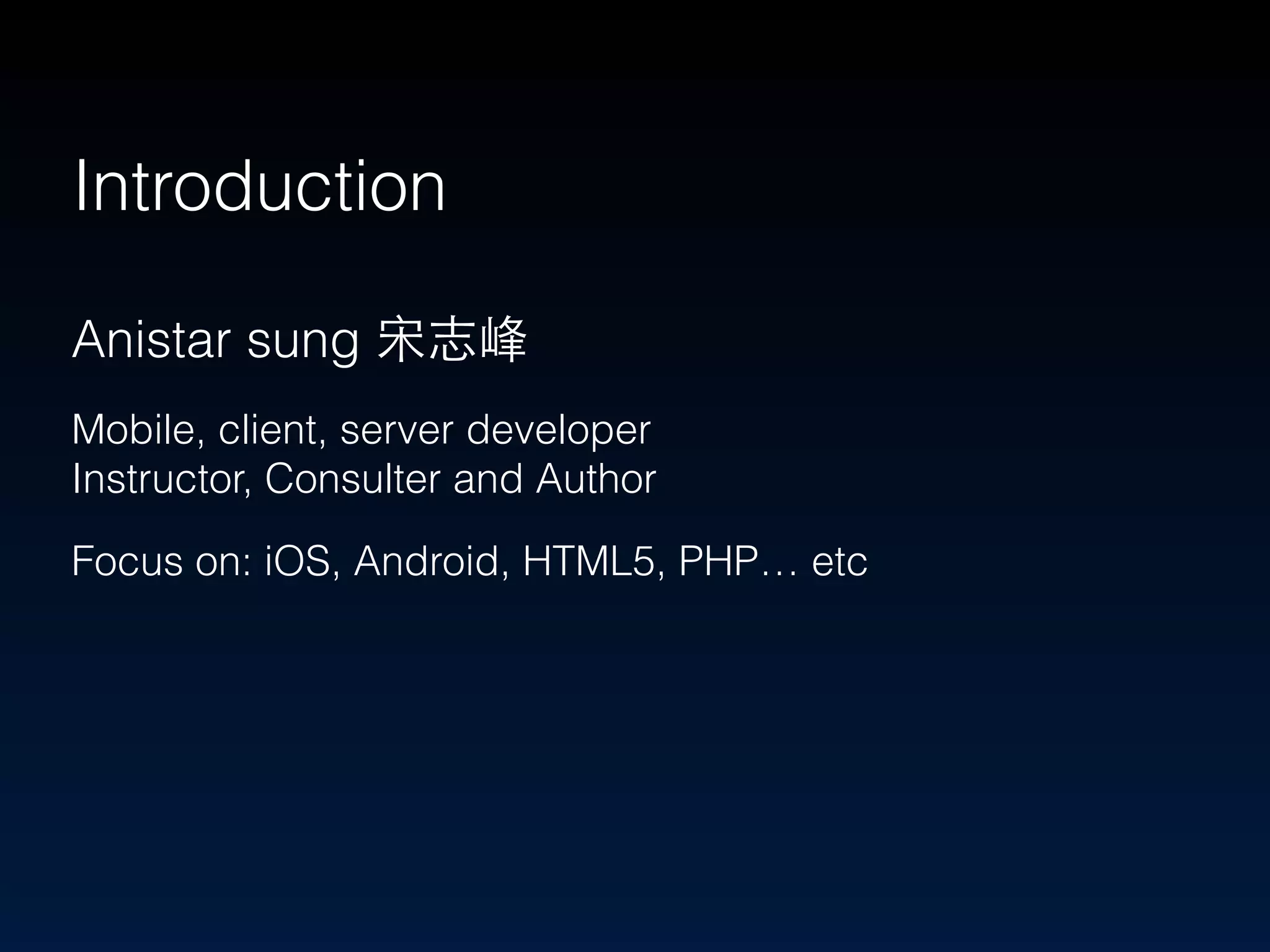 Introduction 
Anistar sung 宋志峰 
Mobile, client, server developer 
Instructor, Consulter and Author 
Focus on: iOS, Android, HTML5, PHP… etc 
 