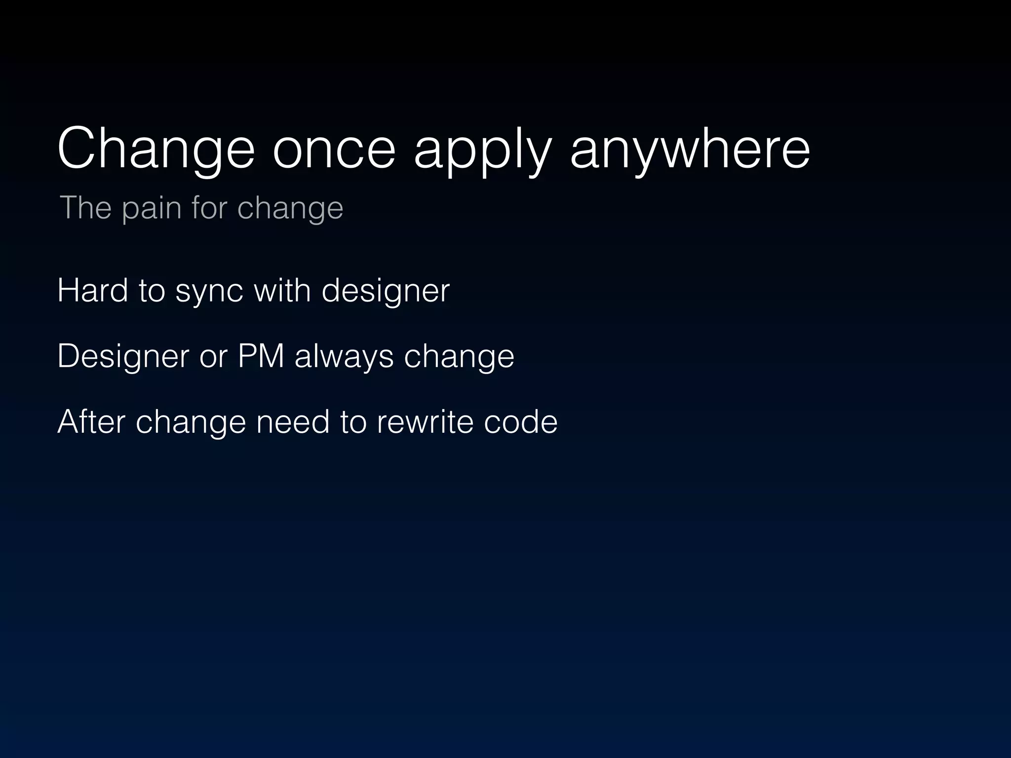 Change once apply anywhere 
The pain for change 
Hard to sync with designer 
Designer or PM always change 
After change need to rewrite code 
 