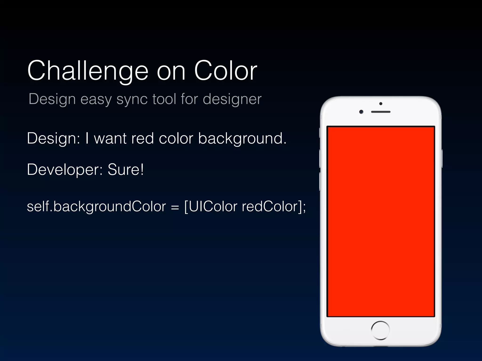 Challenge on Color 
Design easy sync tool for designer 
Design: I want red color background. 
Developer: Sure! 
self.backgroundColor = [UIColor redColor]; 
 