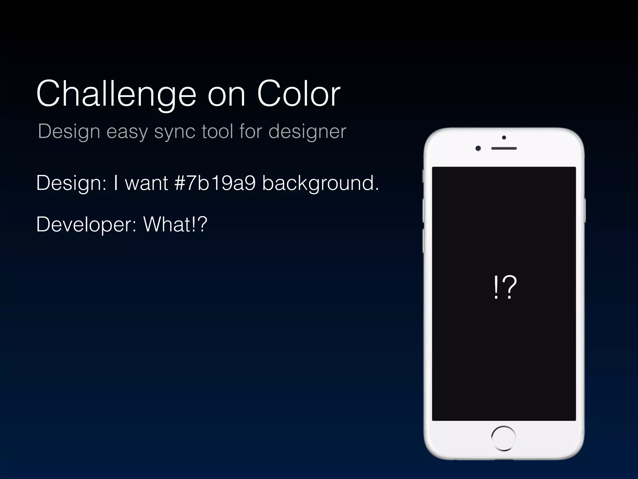 Challenge on Color 
Design easy sync tool for designer 
Design: I want #7b19a9 background. 
Developer: What!? 
!? 
 