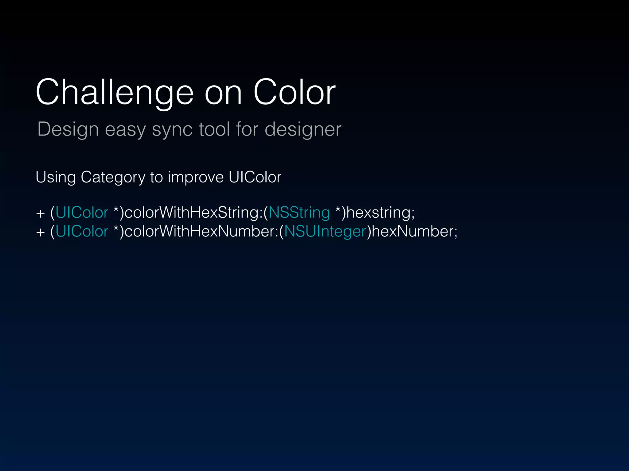 Challenge on Color 
Design easy sync tool for designer 
Using Category to improve UIColor 
+ (UIColor *)colorWithHexString:(NSString *)hexstring; 
+ (UIColor *)colorWithHexNumber:(NSUInteger)hexNumber; 
 
