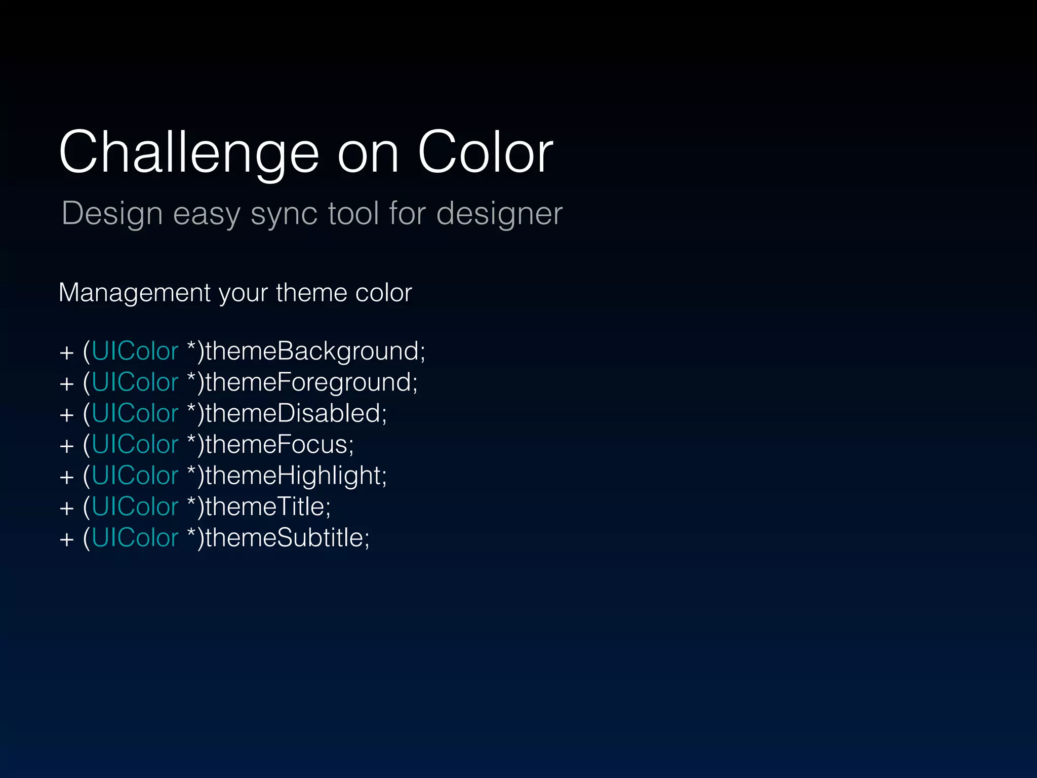 Challenge on Color 
Design easy sync tool for designer 
Management your theme color 
+ (UIColor *)themeBackground; 
+ (UIColor *)themeForeground; 
+ (UIColor *)themeDisabled; 
+ (UIColor *)themeFocus; 
+ (UIColor *)themeHighlight; 
+ (UIColor *)themeTitle; 
+ (UIColor *)themeSubtitle; 
 