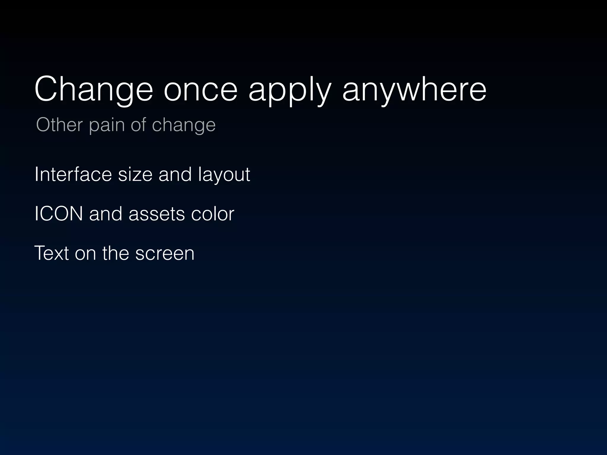 Change once apply anywhere 
Other pain of change 
Interface size and layout 
ICON and assets color 
Text on the screen 
 