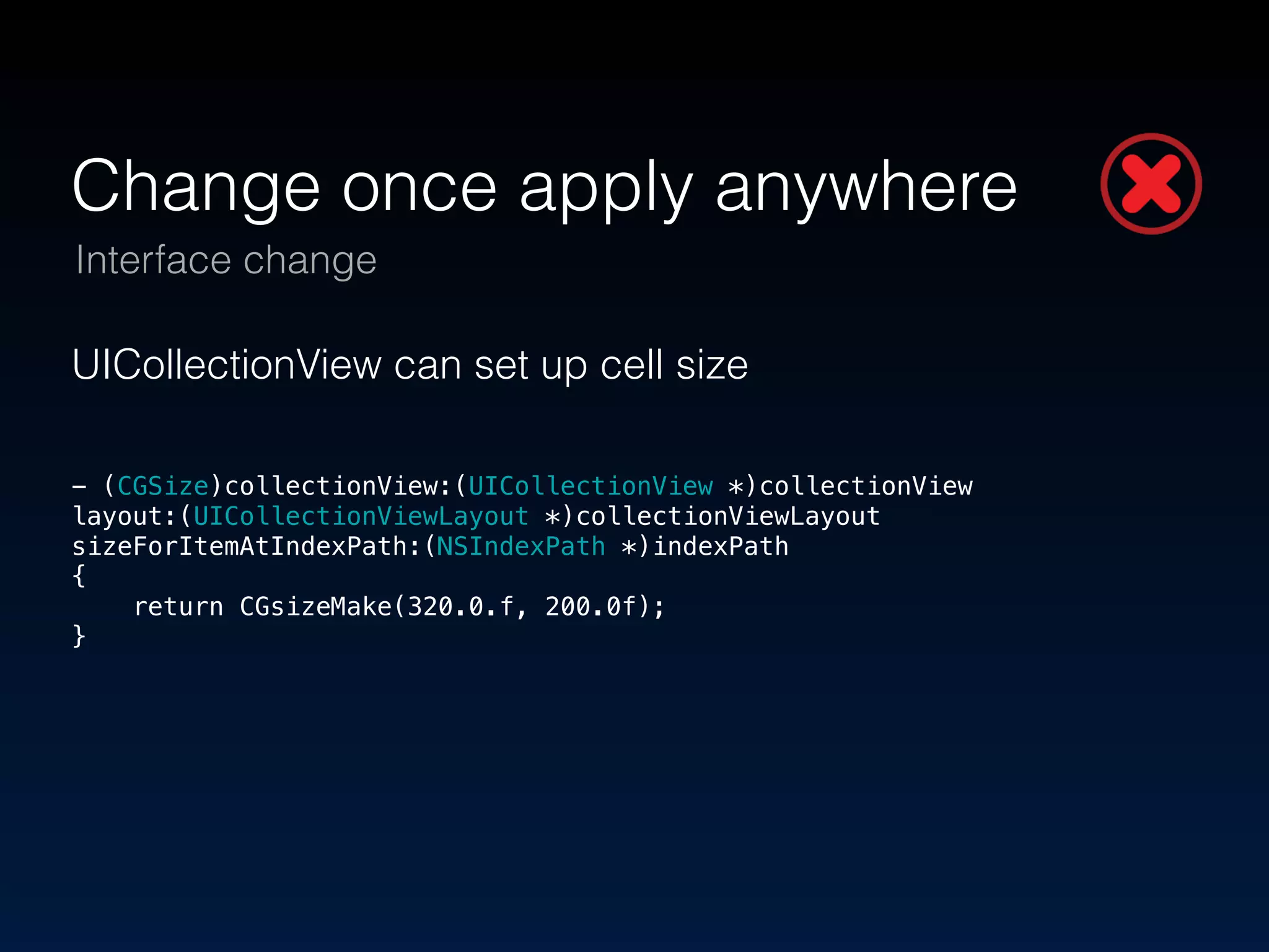 Change once apply anywhere 
Interface change 
UICollectionView can set up cell size 
! 
- (CGSize)collectionView:(UICollectionView *)collectionView 
layout:(UICollectionViewLayout *)collectionViewLayout 
sizeForItemAtIndexPath:(NSIndexPath *)indexPath 
{ 
return CGsizeMake(320.0.f, 200.0f); 
} 
 