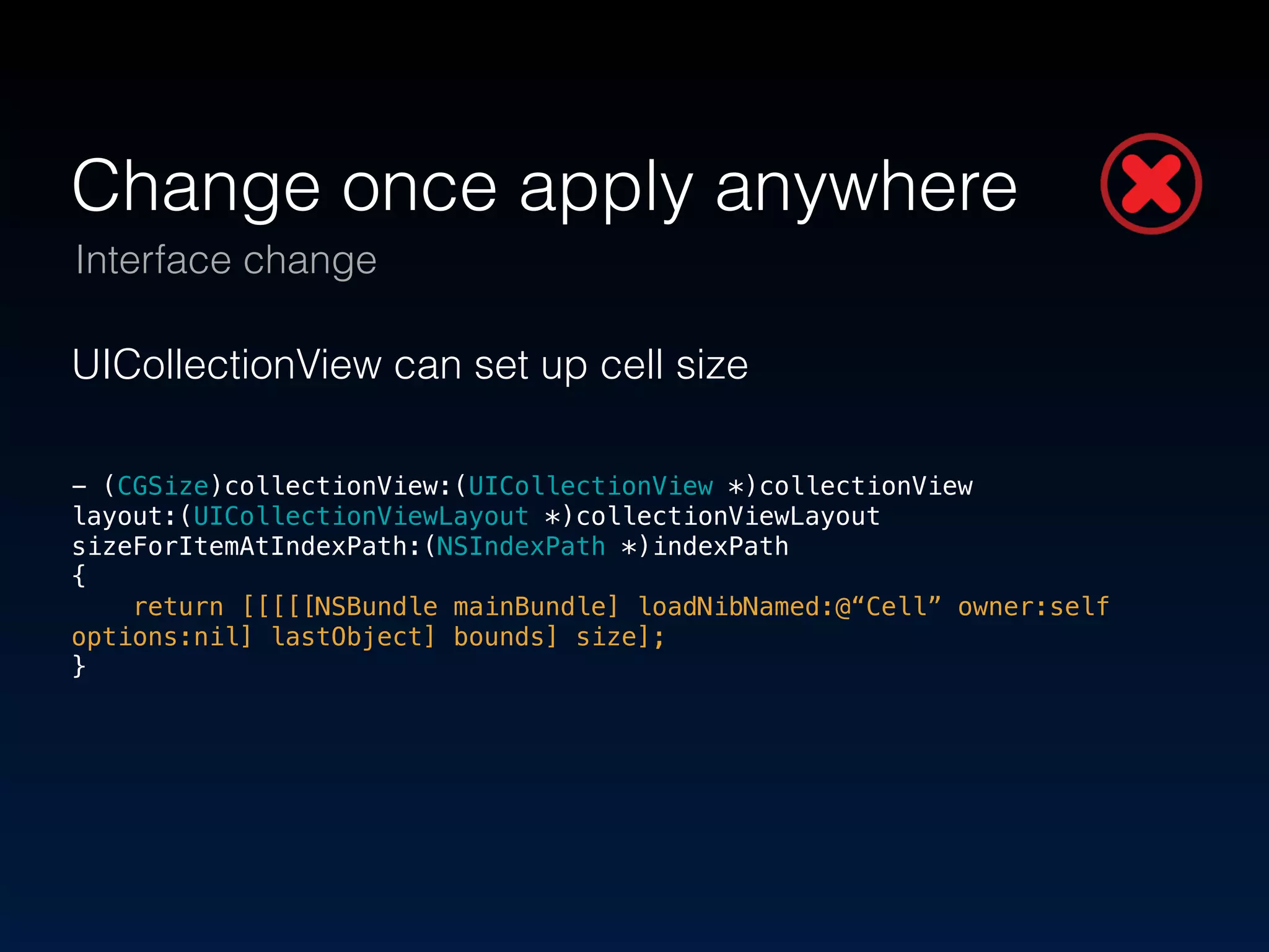 Change once apply anywhere 
Interface change 
UICollectionView can set up cell size 
! 
- (CGSize)collectionView:(UICollectionView *)collectionView 
layout:(UICollectionViewLayout *)collectionViewLayout 
sizeForItemAtIndexPath:(NSIndexPath *)indexPath 
{ 
return [[[[[NSBundle mainBundle] loadNibNamed:@“Cell” owner:self 
options:nil] lastObject] bounds] size]; 
} 
 