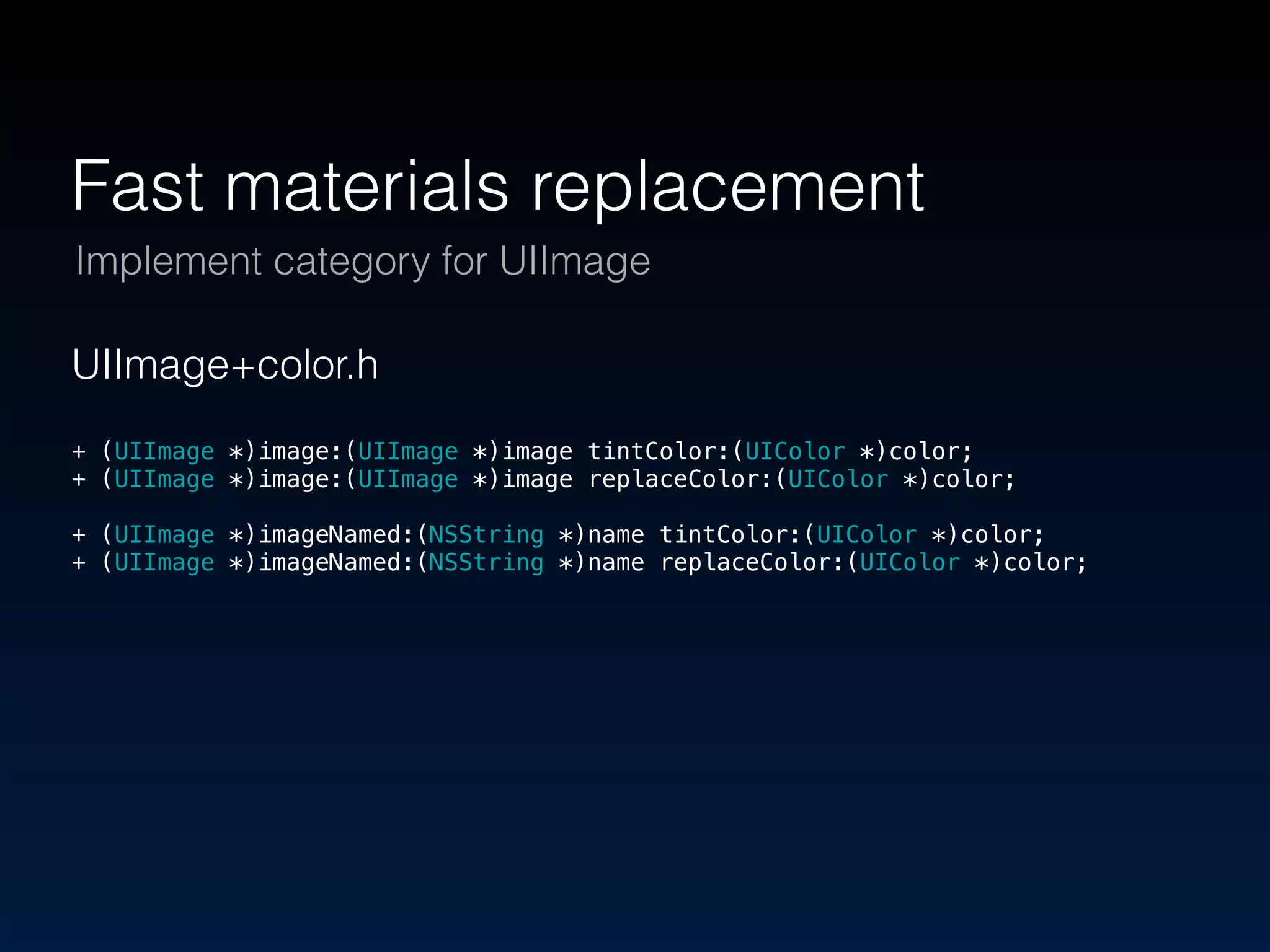 Fast materials replacement 
Implement category for UIImage 
UIImage+color.h 
+ (UIImage *)image:(UIImage *)image tintColor:(UIColor *)color; 
+ (UIImage *)image:(UIImage *)image replaceColor:(UIColor *)color; 
+ (UIImage *)imageNamed:(NSString *)name tintColor:(UIColor *)color; 
+ (UIImage *)imageNamed:(NSString *)name replaceColor:(UIColor *)color; 
 