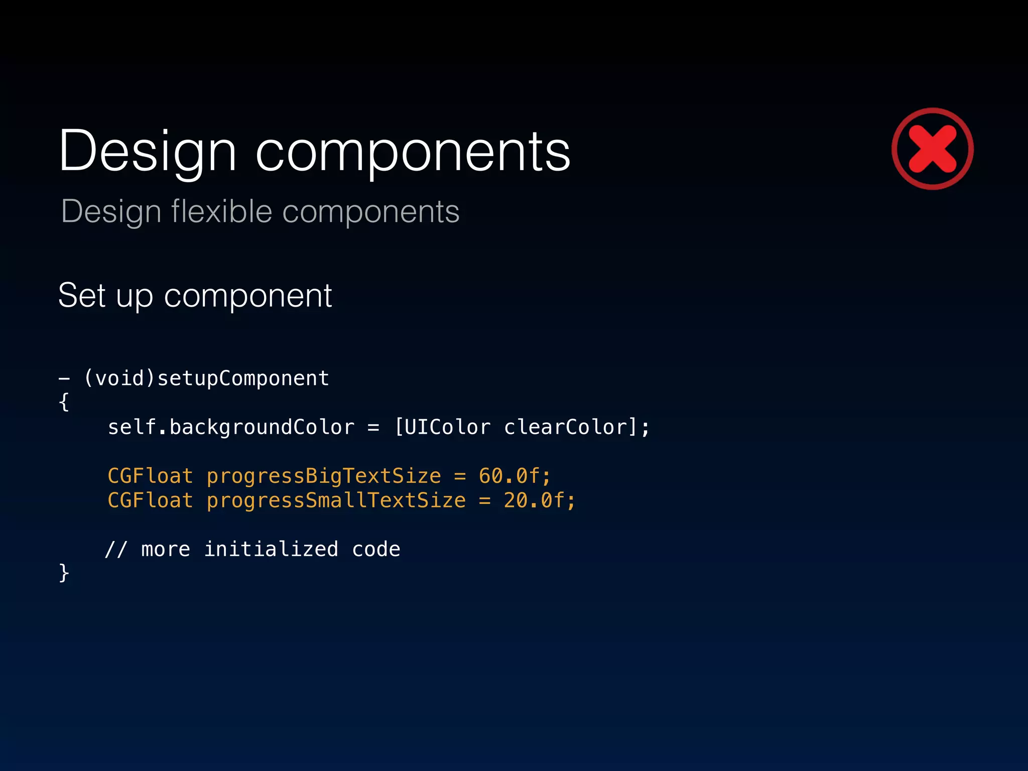 Design components 
Design flexible components 
Set up component 
! 
- (void)setupComponent 
{ 
self.backgroundColor = [UIColor clearColor]; 
! 
CGFloat progressBigTextSize = 60.0f; 
CGFloat progressSmallTextSize = 20.0f; 
! 
// more initialized code 
} 
 