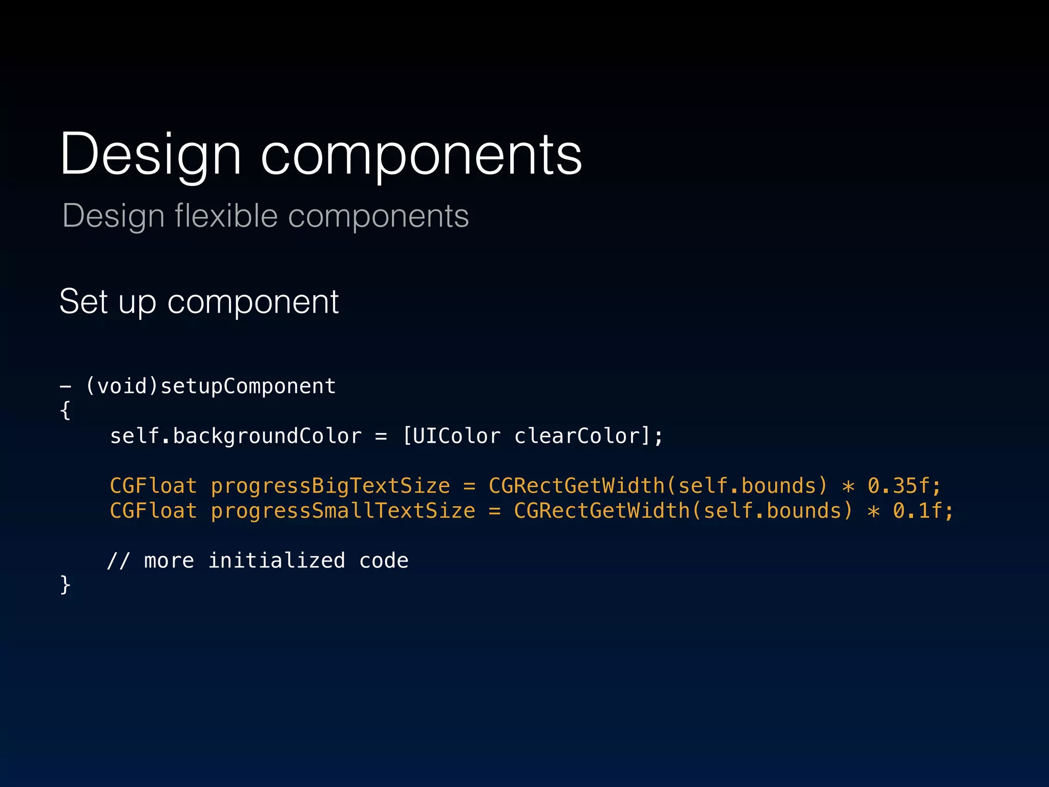 Design components 
Design flexible components 
Set up component 
! 
- (void)setupComponent 
{ 
self.backgroundColor = [UIColor clearColor]; 
! 
CGFloat progressBigTextSize = CGRectGetWidth(self.bounds) * 0.35f; 
CGFloat progressSmallTextSize = CGRectGetWidth(self.bounds) * 0.1f; 
! 
// more initialized code 
} 
 