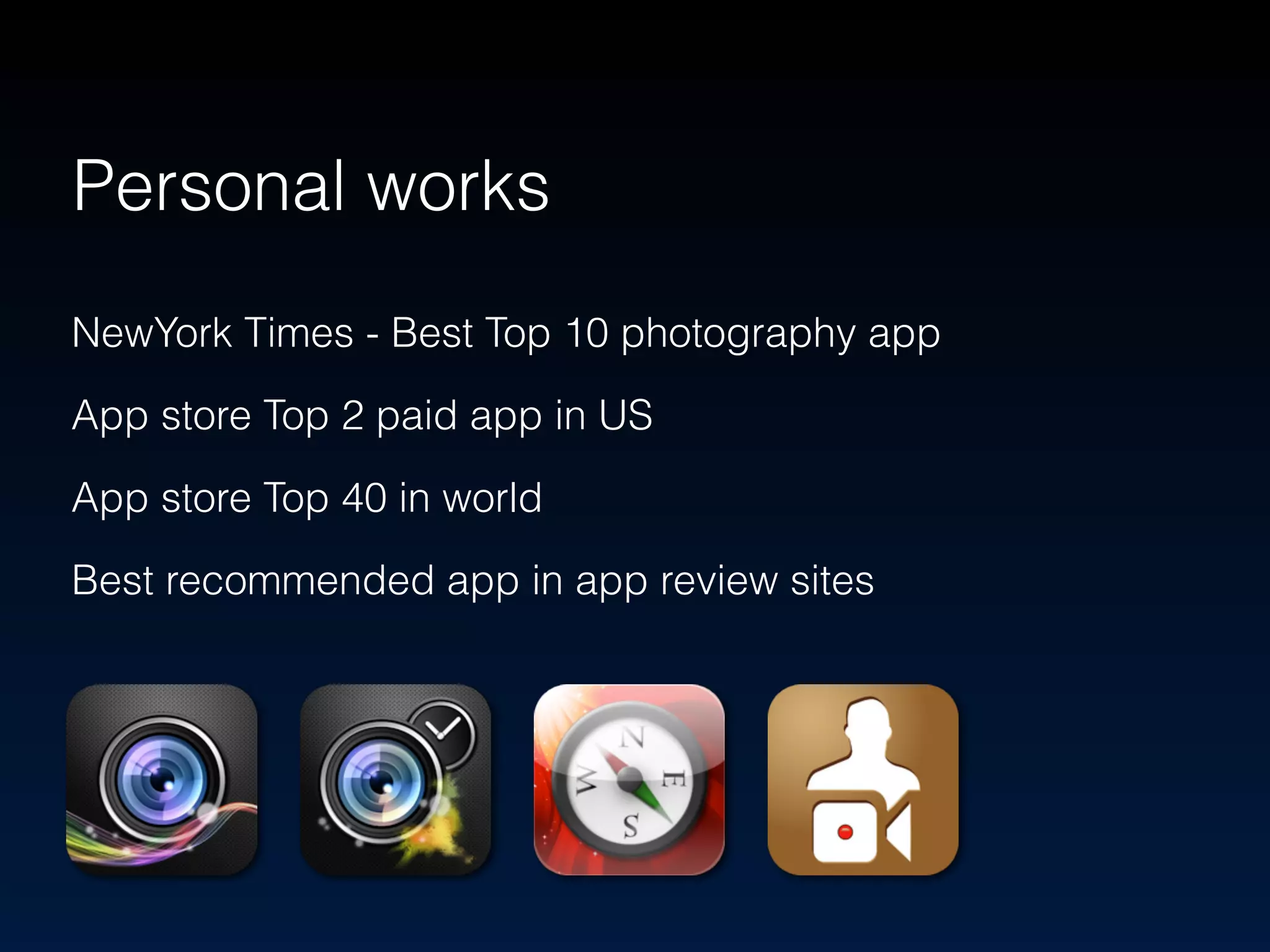 Personal works 
NewYork Times - Best Top 10 photography app 
App store Top 2 paid app in US 
App store Top 40 in world 
Best recommended app in app review sites 
 