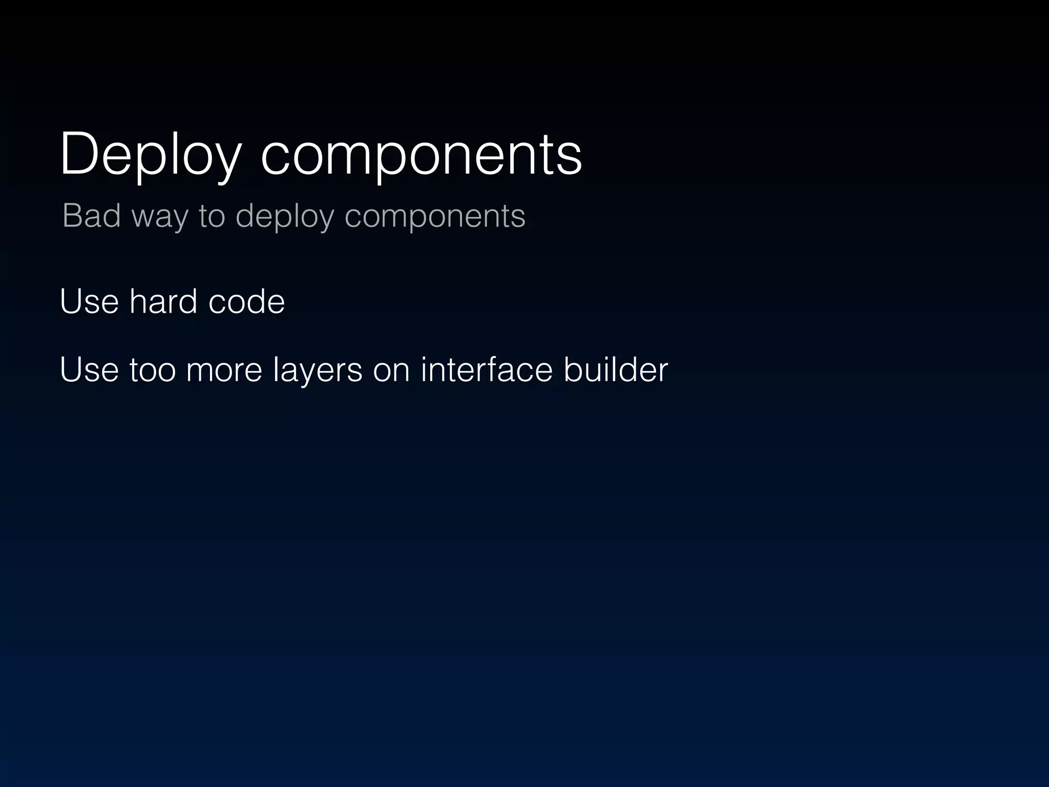 Deploy components 
Bad way to deploy components 
Use hard code 
Use too more layers on interface builder 
 