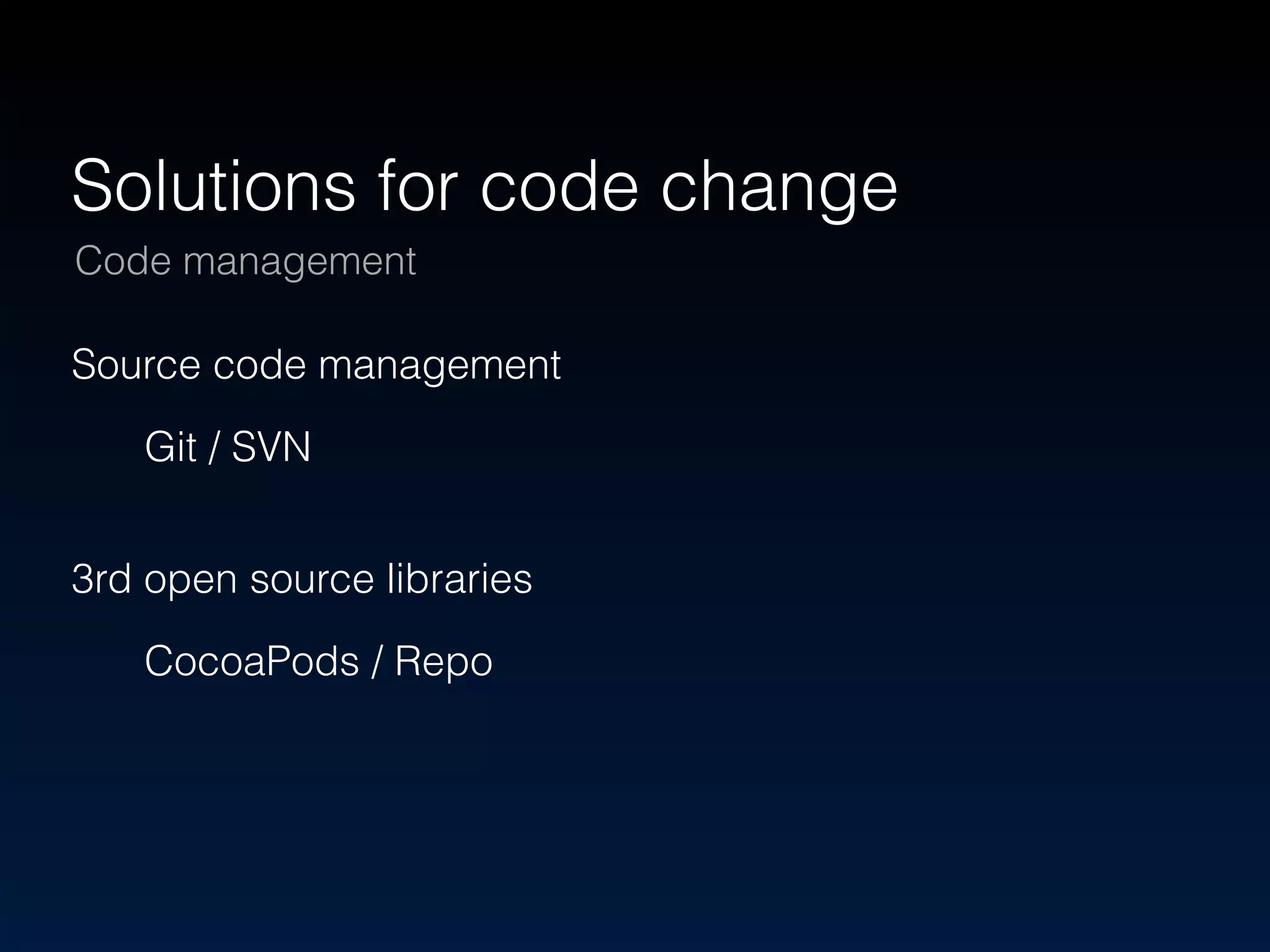 Solutions for code change 
Code management 
Source code management 
Git / SVN 
3rd open source libraries 
CocoaPods / Repo 
 