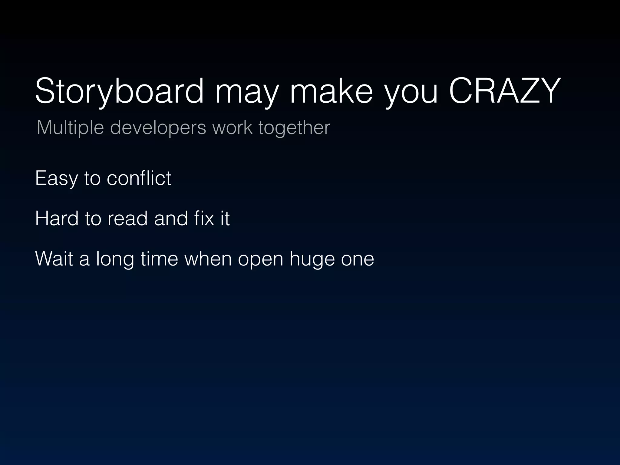 Storyboard may make you CRAZY 
Multiple developers work together 
Easy to conflict 
Hard to read and fix it 
Wait a long time when open huge one 
 