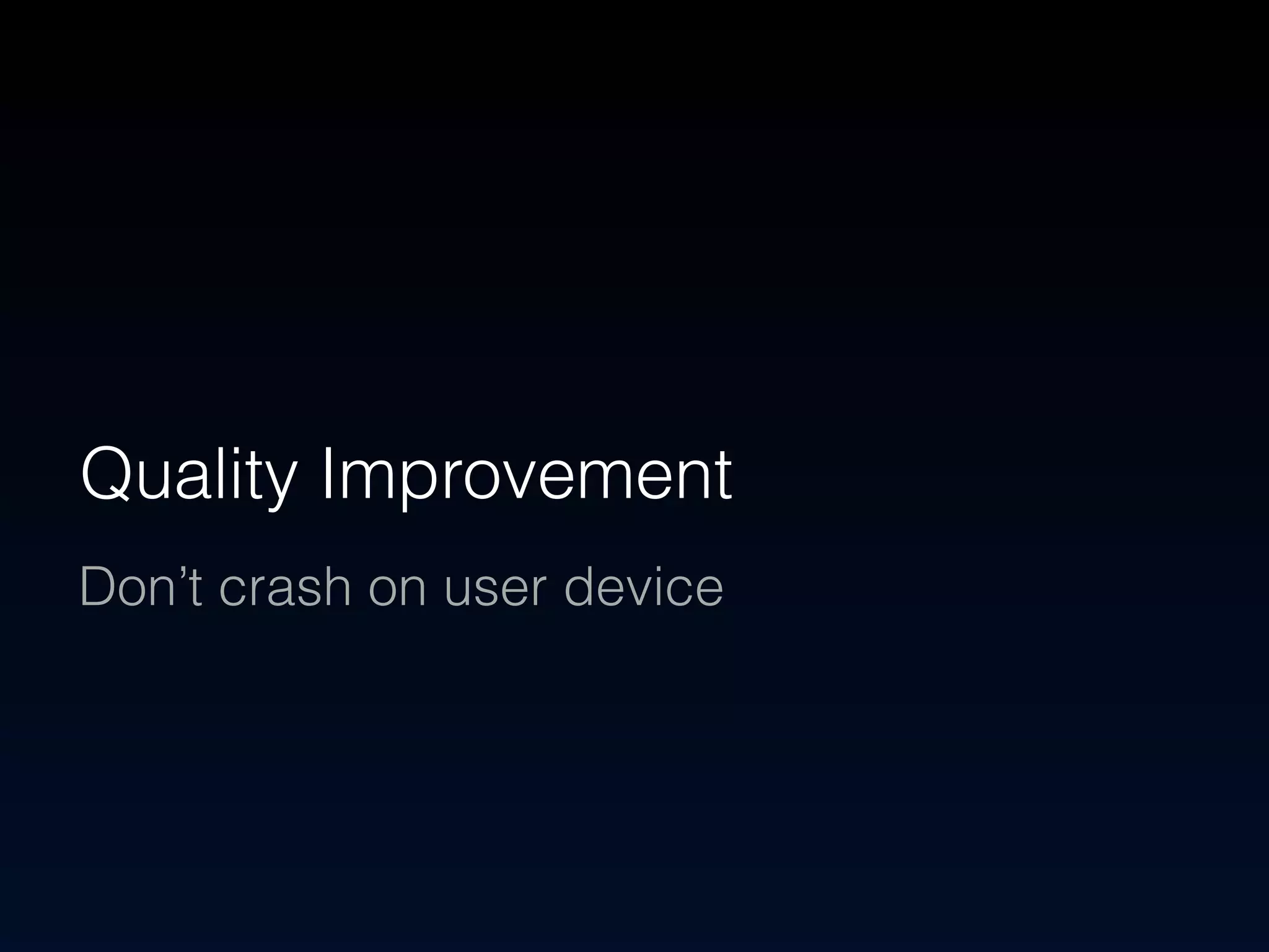 Quality Improvement 
Don’t crash on user device 
 