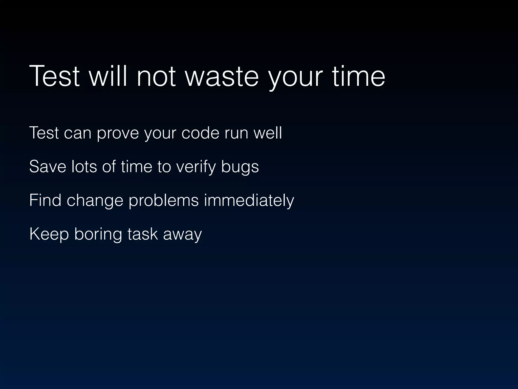 Test will not waste your time 
Test can prove your code run well 
Save lots of time to verify bugs 
Find change problems immediately 
Keep boring task away 
 