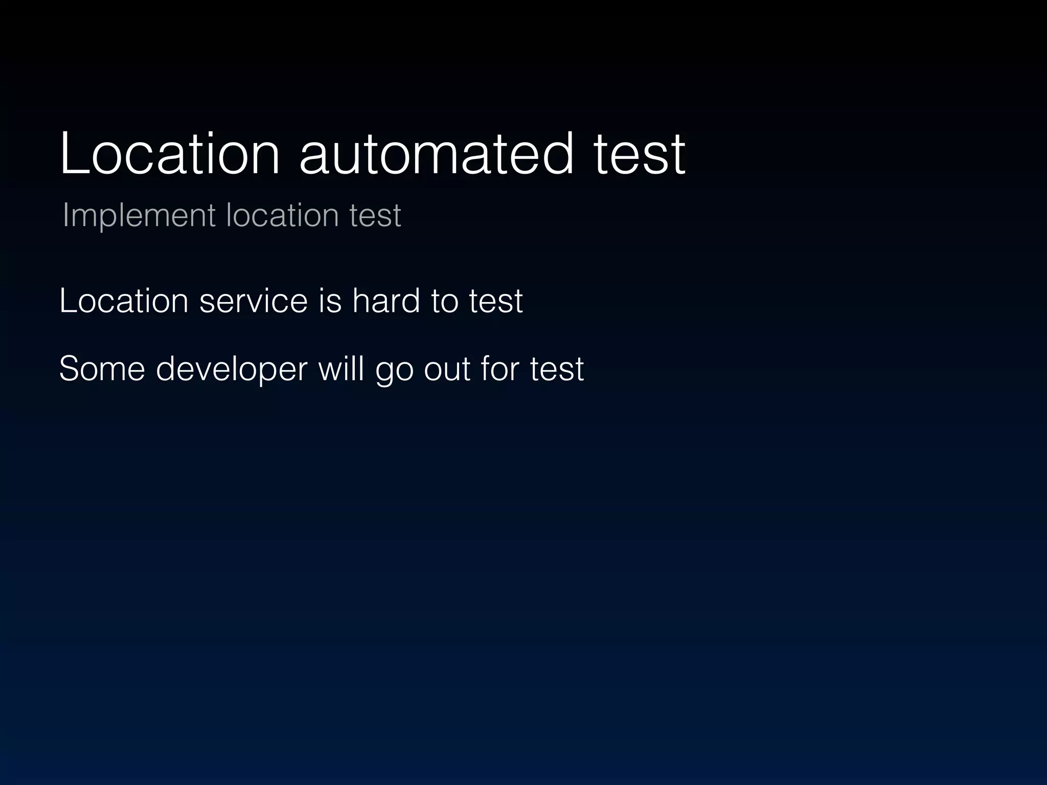 Location automated test 
Implement location test 
Location service is hard to test 
Some developer will go out for test 
 