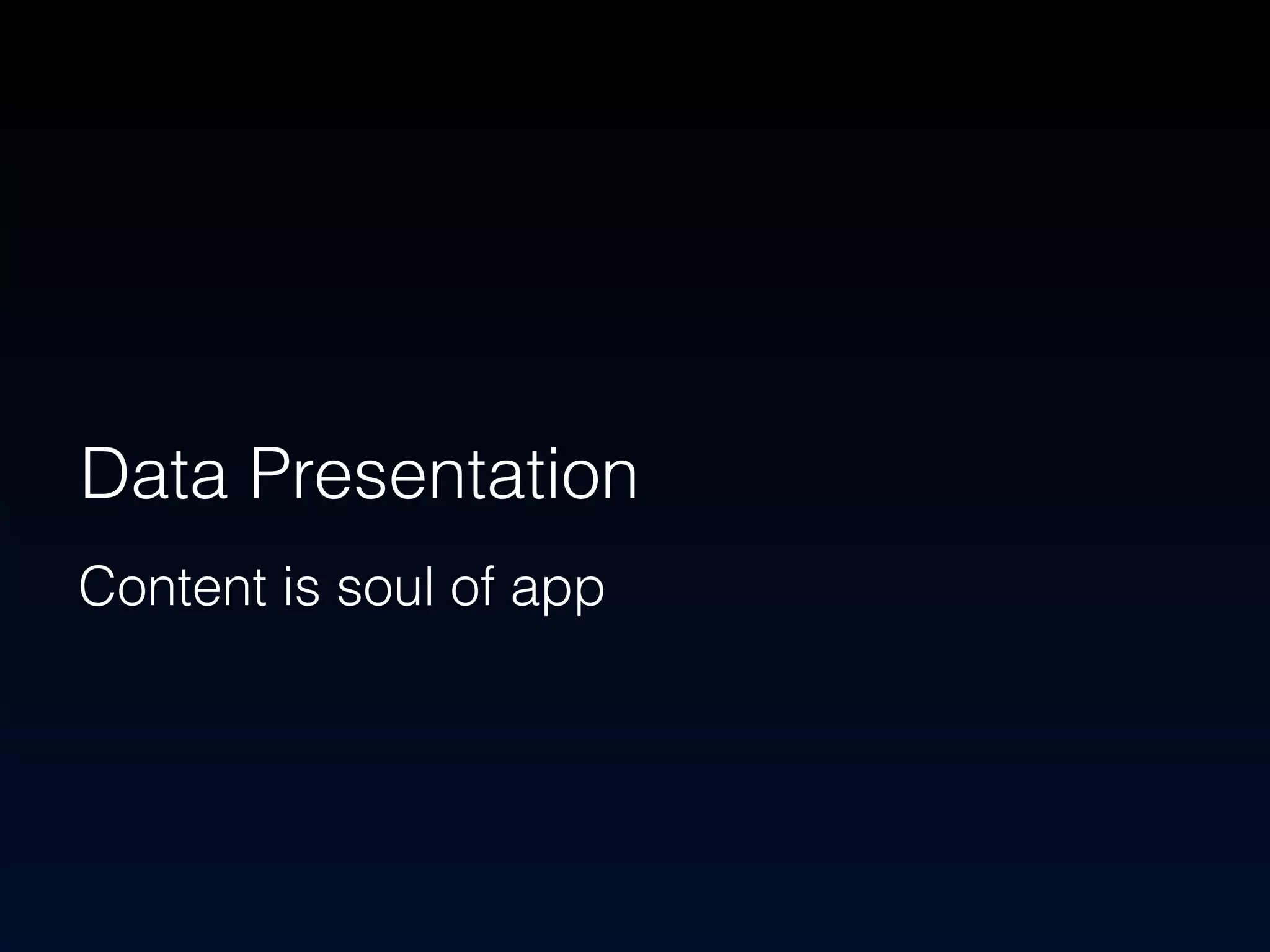 Data Presentation 
Content is soul of app 
 