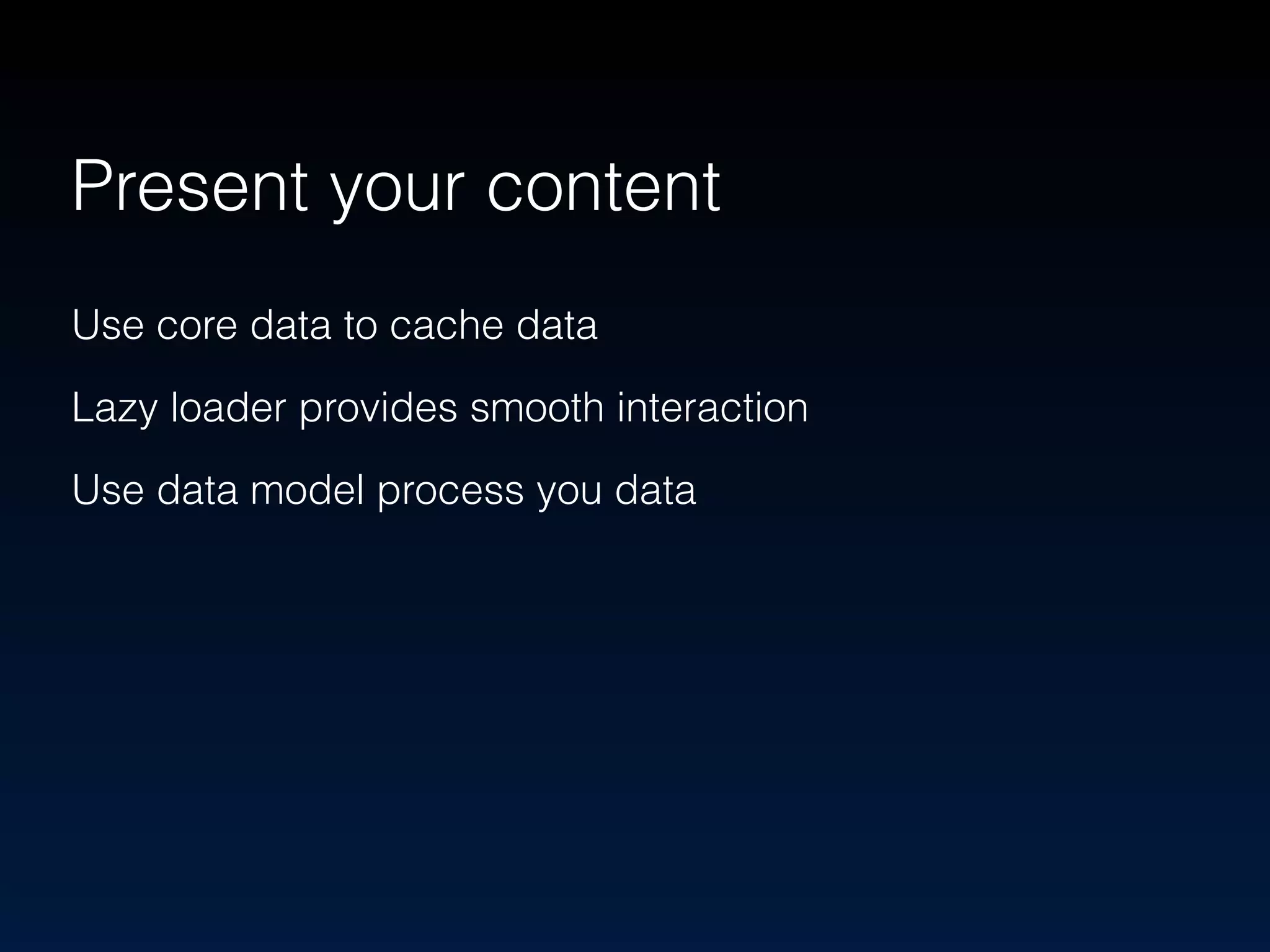 Present your content 
Use core data to cache data 
Lazy loader provides smooth interaction 
Use data model process you data 
! 
 