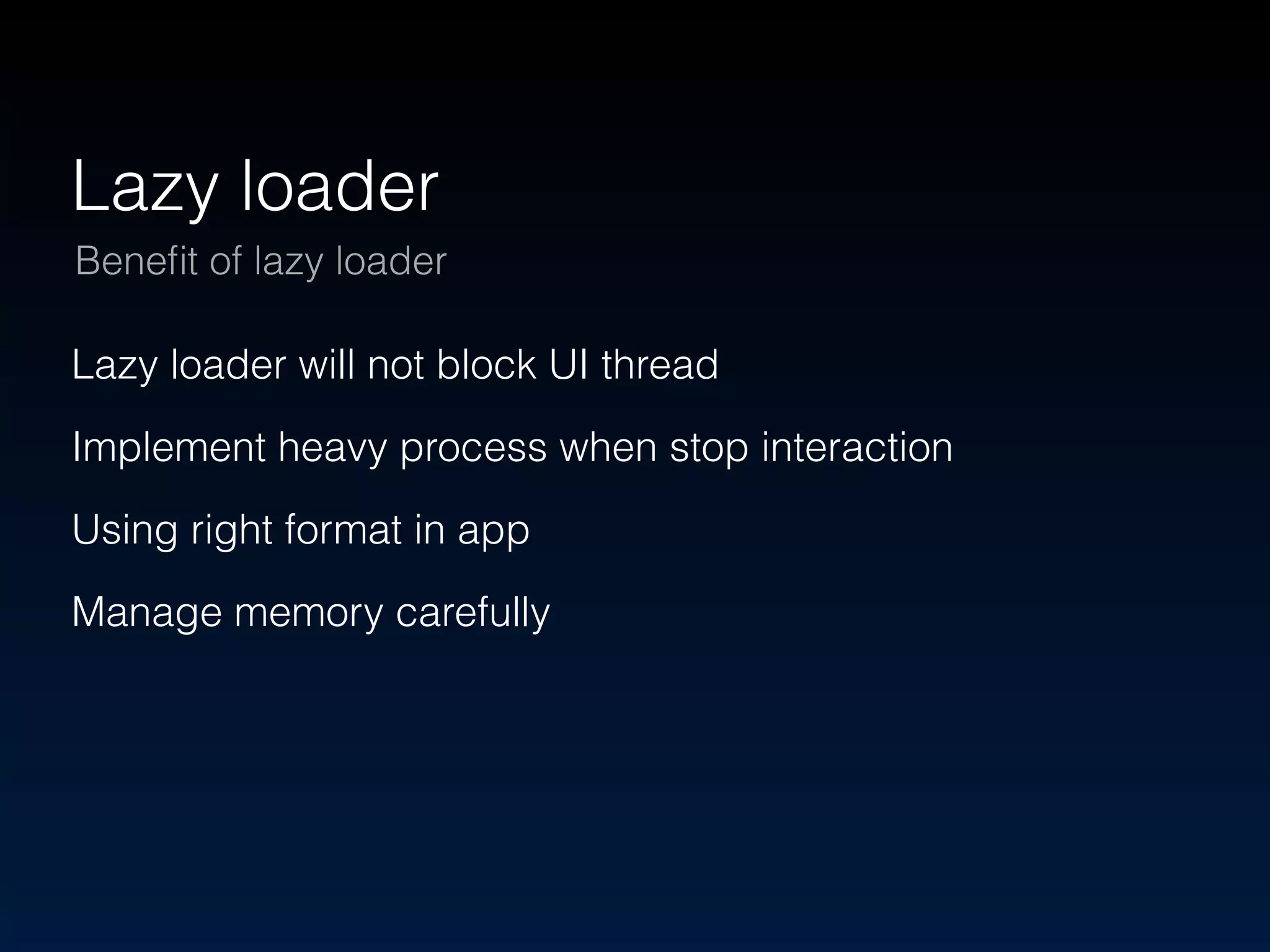 Lazy loader 
Benefit of lazy loader 
Lazy loader will not block UI thread 
Implement heavy process when stop interaction 
Using right format in app 
Manage memory carefully 
 