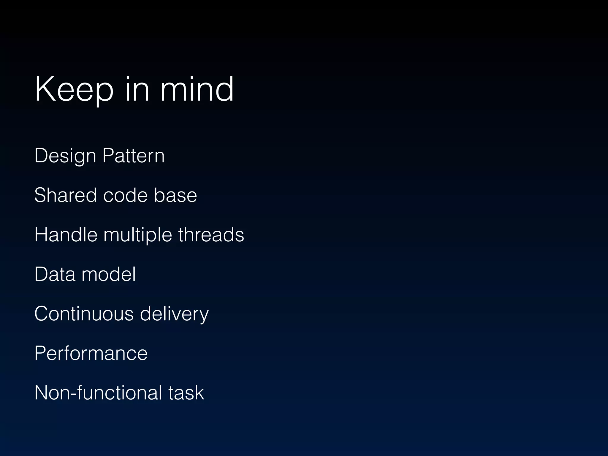 Keep in mind 
Design Pattern 
Shared code base 
Handle multiple threads 
Data model 
Continuous delivery 
Performance 
Non-functional task 
 