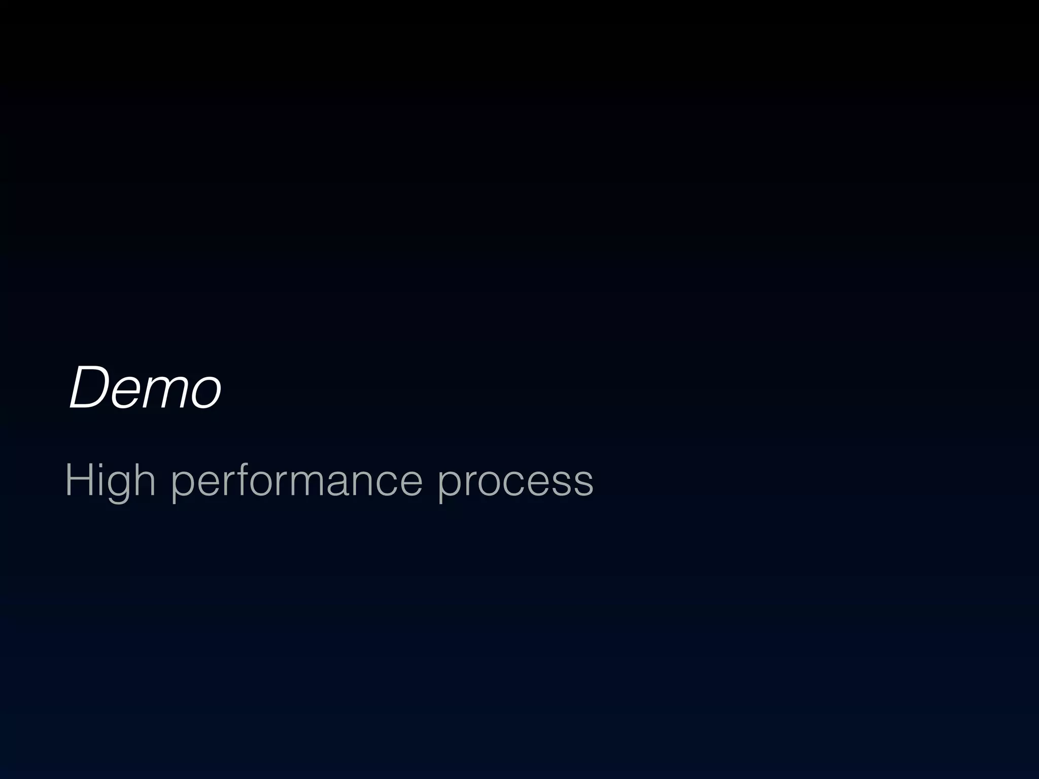 Demo 
High performance process 
 