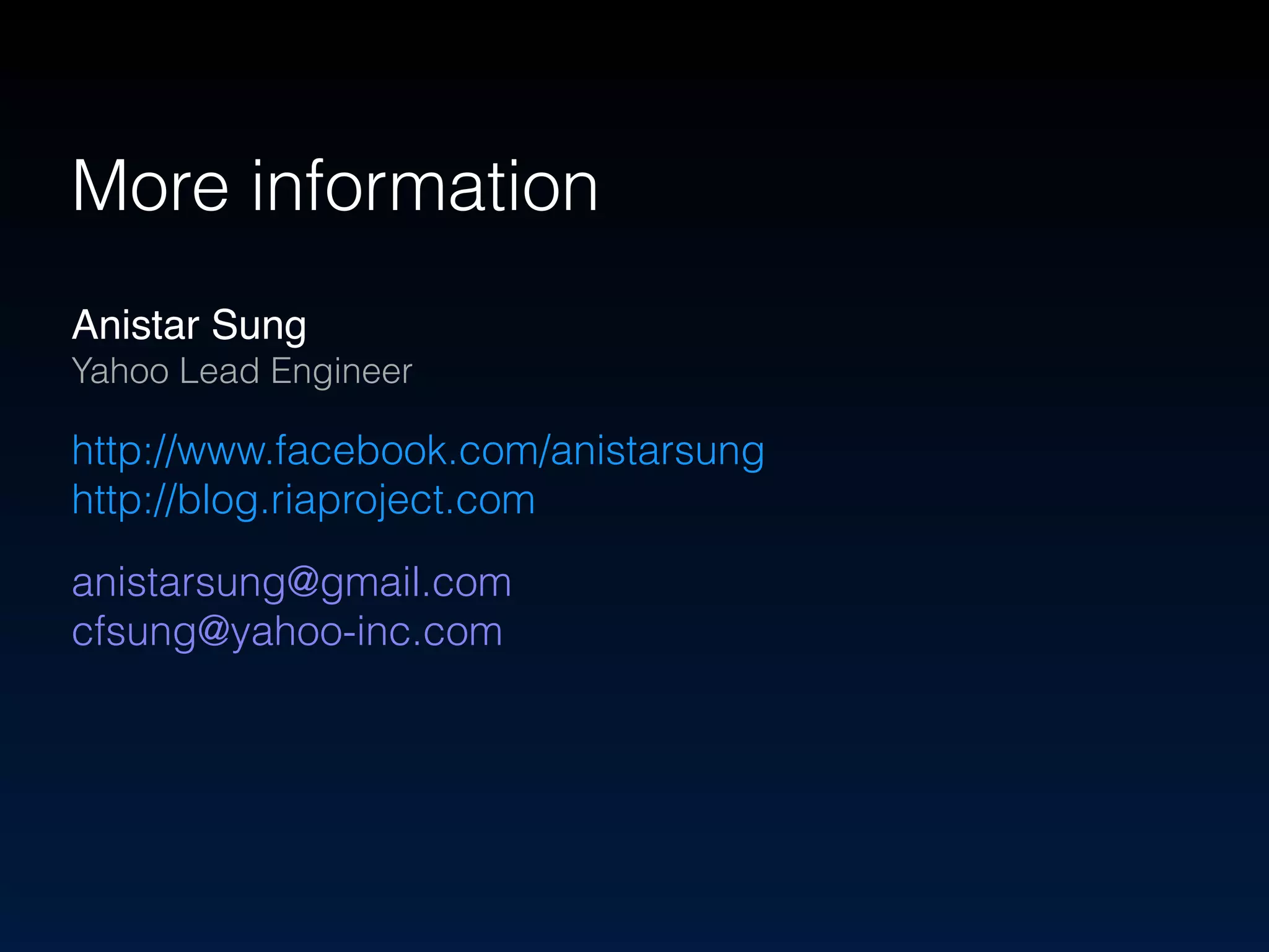 More information 
Anistar Sung 
Yahoo Lead Engineer! 
http://www.facebook.com/anistarsung 
http://blog.riaproject.com 
anistarsung@gmail.com 
cfsung@yahoo-inc.com 
 