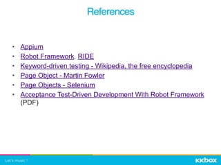 • Appium
• Robot Framework, RIDE
• Keyword-driven testing - Wikipedia, the free encyclopedia
• Page Object - Martin Fowler
• Page Objects - Selenium
• Acceptance Test-Driven Development With Robot Framework
(PDF)
References
 