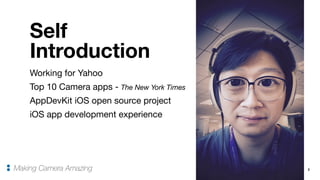 Self
Introduction
2
Working for Yahoo

Top 10 Camera apps - The New York Times
AppDevKit iOS open source project

iOS app development experience
Making Camera Amazing
 